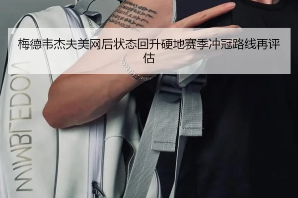 梅德韦杰夫美网后状态回升硬地赛季冲冠路线再评估